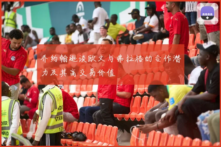 乔约翰逊谈欧文与弗拉格的合作潜力及其高交易价值