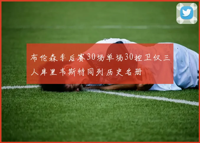 布伦森季后赛30场单场30控卫仅三人库里韦斯特同列历史名册