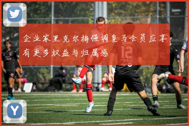企业家里克尔梅强调皇马会员应享有更多权益与归属感