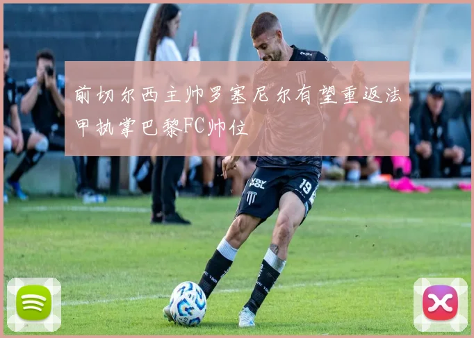 前切尔西主帅罗塞尼尔有望重返法甲执掌巴黎FC帅位