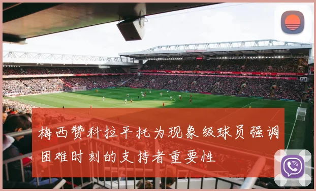 梅西赞科拉平托为现象级球员强调困难时刻的支持者重要性