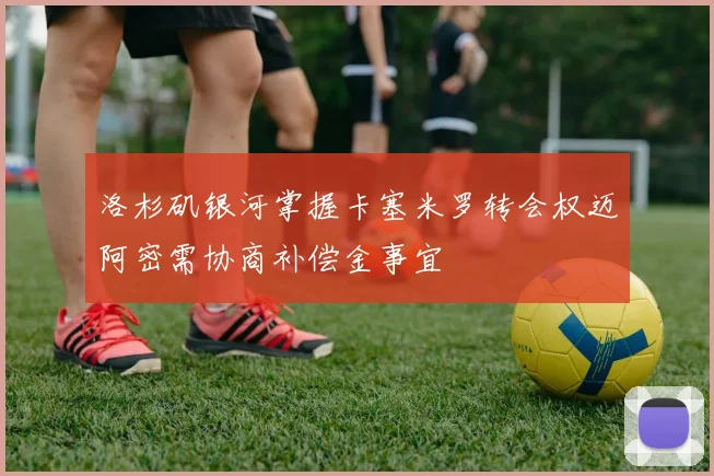 洛杉矶银河掌握卡塞米罗转会权迈阿密需协商补偿金事宜