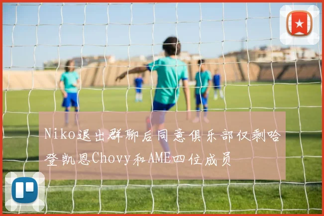 Niko退出群聊后同意俱乐部仅剩哈登凯恩Chovy和AME四位成员