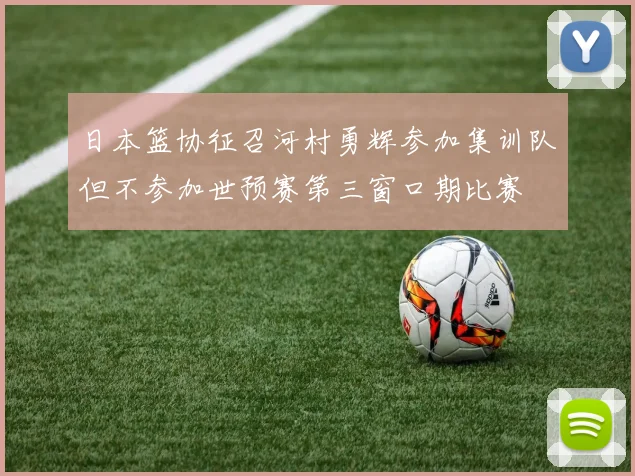 日本篮协征召河村勇辉参加集训队但不参加世预赛第三窗口期比赛