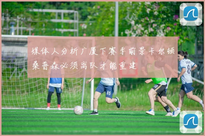 媒体人分析广厦下赛季前景卡尔顿桑普森必须离队才能重建