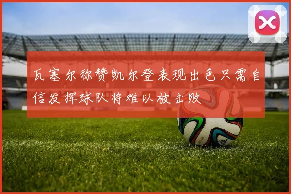 瓦塞尔称赞凯尔登表现出色只需自信发挥球队将难以被击败