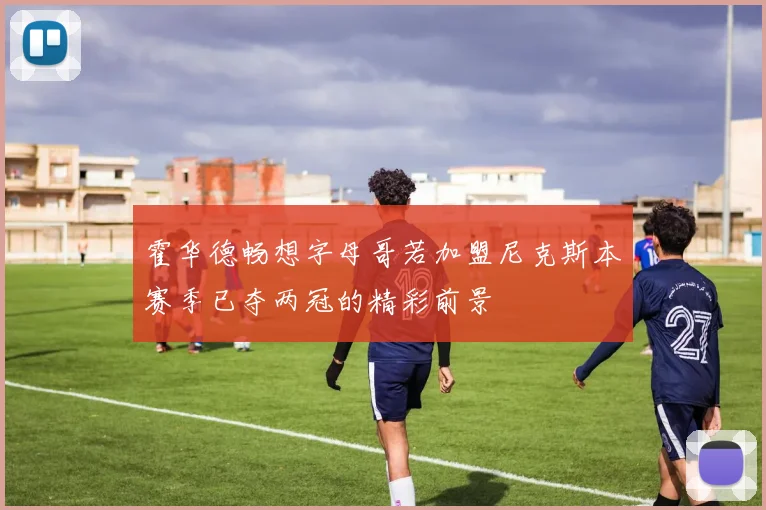 霍华德畅想字母哥若加盟尼克斯本赛季已夺两冠的精彩前景