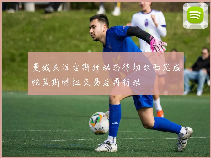 曼城关注古斯托动态待切尔西完成帕莱斯特拉交易后再行动