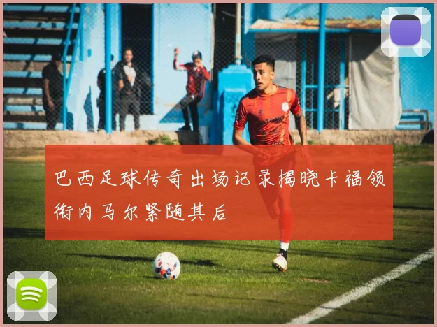 巴西足球传奇出场记录揭晓卡福领衔内马尔紧随其后