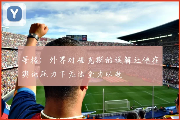 蒂格：外界对福克斯的误解让他在舆论压力下无法全力以赴