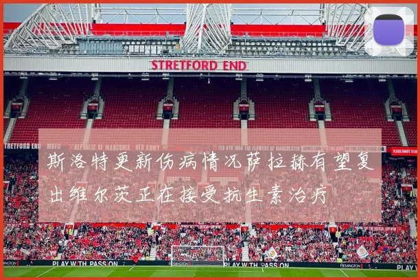 斯洛特更新伤病情况萨拉赫有望复出维尔茨正在接受抗生素治疗