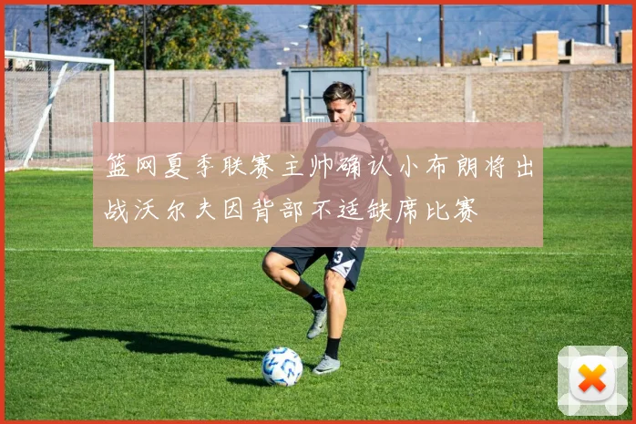 篮网夏季联赛主帅确认小布朗将出战沃尔夫因背部不适缺席比赛