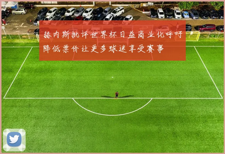赫内斯批评世界杯日益商业化呼吁降低票价让更多球迷享受赛事