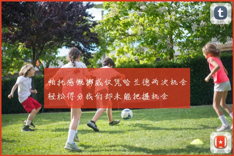 帕托感慨挪威仅凭哈兰德两次机会轻松得分我们却未能把握机会