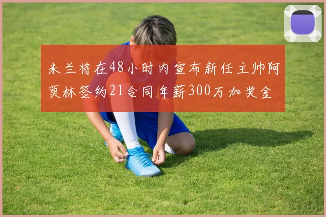 米兰将在48小时内宣布新任主帅阿莫林签约21合同年薪300万加奖金