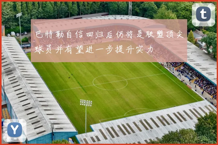 巴特勒自信回归后仍将是联盟顶尖球员并有望进一步提升实力