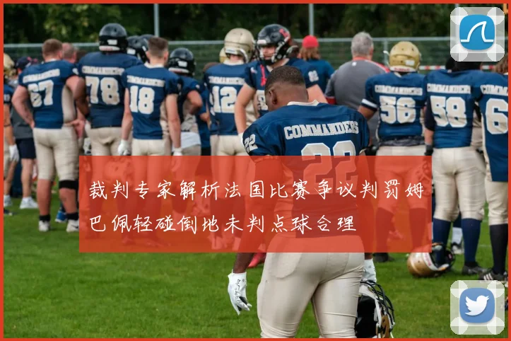 裁判专家解析法国比赛争议判罚姆巴佩轻碰倒地未判点球合理