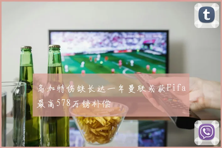 乌加特伤缺长达一年曼联或获Fifa最高578万镑补偿