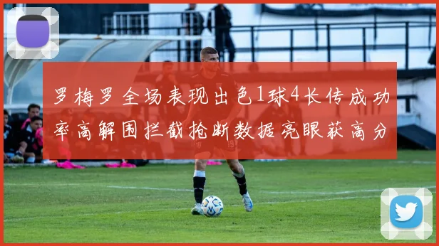 罗梅罗全场表现出色1球4长传成功率高解围拦截抢断数据亮眼获高分评价