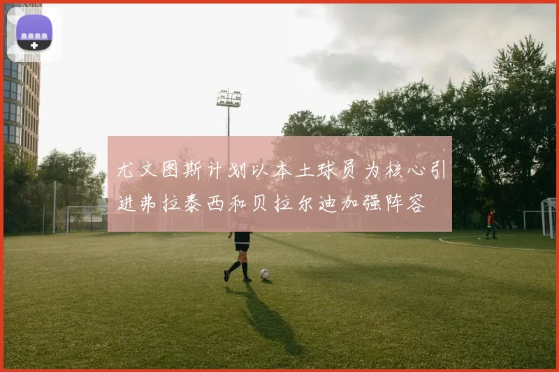 尤文图斯计划以本土球员为核心引进弗拉泰西和贝拉尔迪加强阵容