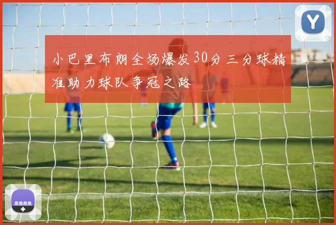 小巴里布朗全场爆发30分三分球精准助力球队争冠之路