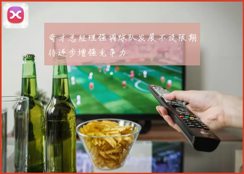 奇才总经理强调球队发展不设限期待逐步增强竞争力